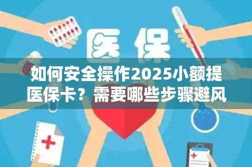 如何安全操作2025小额提医保卡？需要哪些步骤避风险？